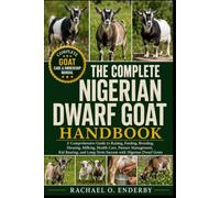 THE COMPLETE NIGERIAN DWARF GOAT HANDBOOK: A Comprehensive Guide to Raising, Feeding, Breeding, Housing, Milking, Health Care, Pasture Management, Kid ... Long-Term Success with Nigerian Dwarf Goats