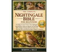 THE COMPLETE NIGHTINGALES BIBLE FOR BEGINNERS: Everything You Need To Know About Nightingales: Song and behavior, habitat and migration, diet and ... for beginners & enthusiasts