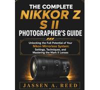 THE COMPLETE NIKKOR Z S II PHOTOGRAPHER'S GUIDE: Unlocking the Full Potential of Your Nikon Mirrorless System: Settings, Techniques, and Mastering the Mark II Lenses