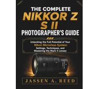 THE COMPLETE NIKKOR Z S II PHOTOGRAPHER'S GUIDE: Unlocking the Full Potential of Your Nikon Mirrorless System: Settings, Techniques, and Mastering the Mark II Lenses