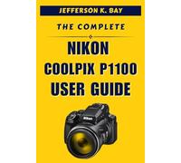 THE COMPLETE NIKON COOLPIX P1100 USER GUIDE