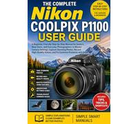 The Complete Nikon COOLPIX P1100 User Guide: A Beginner-Friendly Step-by-Step Manual for Seniors, New Users, and Everyday Photographers to Master ... Videos, and Fix Common Problems with Ease
