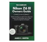 THE COMPLETE Nikon Z6 III Owners Guide: Master everything you need to know about your camera with this detailed, easy-to-follow manual for beginners and experts