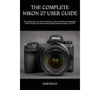 THE COMPLETE NIKON Z7 USER GUIDE: The Complete Step-by-Step User Manual to Unlock Professional Photography, Master Settings, and Capture Stunning High-Resolution Images Like a Pro