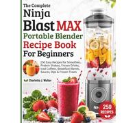 The Complete Ninja Blast MAX Portable Blender Recipe Book for Beginners: 250 Easy Recipes for Smoothies, Protein Shakes, Frozen Drinks, Iced Coffees, Breakfast Blends, Sauces, Dips & Frozen Treats
