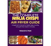 THE COMPLETE NINJA CRISPI AIR FRYER GUIDE: A beginner’s manual to master easy, crunchy, and guilt-free meals in minutes.