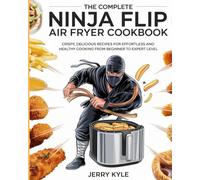 The Complete Ninja Flip Air Fryer Cookbook: Crispy, Delicious Recipes for Effortless and Healthy Cooking from Beginner to Expert Level