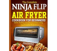 The Complete Ninja Flip Air Fryer Cookbook For Beginners: Quick, Healthy, and Delicious Dishes Using Your Ninja Flip Air Fryer