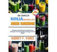 THE COMPLETE NINJA NEVERCLOG JUICER COOKBOOK: Simple and Vibrant Cold Press Recipes for Everyday Energy In Full Color