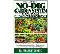 THE COMPLETE NO-DIG GARDEN SYSTEM HANDBOOK: GROWING MADE EASY: A Complete Guide to Building Healthy Soil, Creating Productive Beds, Managing Weeds, ... and Growing Abundant Crops Without Digging