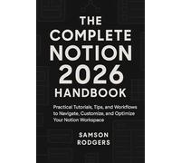 The Complete Notion 2026 Handbook: Practical Tutorials, Tips, and Workflows to Navigate, Customize, and Optimize Your Notion Workspace