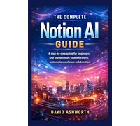 The Complete Notion AI Guide: A step-by-step guide for beginners and professionals to productivity, automation, and team collaboration