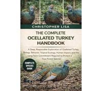 THE COMPLETE OCELLATED TURKEY HANDBOOK: A Deep, Responsible Exploration of Ocellated Turkey Biology, Behavior, Tropical Ecology, Human Impact, and the ... Required to Protect a True Forest Species