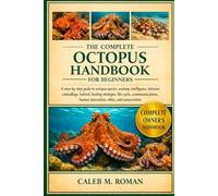 THE COMPLETE OCTOPUS HANDBOOK FOR BEGINNERS: A Step-by-Step Guide to Octopus Species, Anatomy, Intelligence, Behavior, Camouflage, Habitat, Feeding ... Human Interaction, Ethics, and Conservation