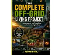THE COMPLETE OFF-GRID LIVING PROJECT: A Practical Guide to Energy Independence, Water Security, Food Production, and Sustainable Agriculture