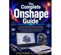 The Complete Onshape Guide: A Step-by-Step Guide for Beginners to Mastering Cloud-Based CAD, Creating Professional 3D Models, Building Assemblies, ... and Preparing Designs for Manufacturing