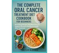 THE COMPLETE ORAL CANCER TREATMENT DIET COOKBOOK FOR BEGINNERS: Nourishing Recipes And Meal Plans To Support Recovery And Boost Health After Treatment