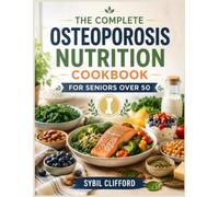 THE COMPLETE OSTEOPOROSIS NUTRITION COOKBOOK FOR SENIORS OVER 50: Simple, Nutritious, Bone-Supportive Recipes and Guidance for Everyday Living