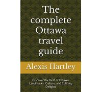 The complete Ottawa travel guide: Discover the Best of Ottawa: Landmarks, Culture, and Culinary Delights