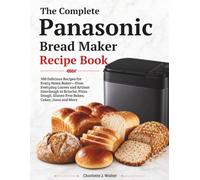 The Complete Panasonic Bread Maker Recipe Book: 300 Delicious Recipes for Every Home Baker-from Everyday Loaves and Artisan Sourdough to Brioche, Pizza Dough, Gluten-Free Bakes, Cakes, Jams and More