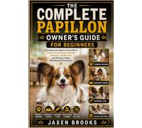 THE COMPLETE PAPILLON OWNER'S GUIDE FOR BEGINNERS: Everything You Need to Know About Training, Socialization, Nutrition, Grooming, Health Care, and Raising a Happy, Well-Behaved Companion