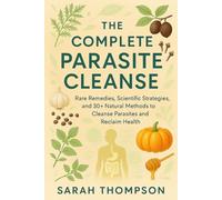 The Complete Parasite Cleanse: Rare Remedies, Scientific Strategies, and 30+ Natural Methods to Cleanse Parasites and Reclaim Health