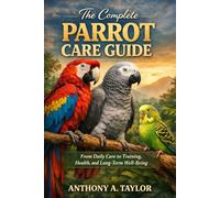 The Complete Parrot Care Guide: From Daily Care to Training, Health, and Long-Term Well-Being