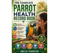 The Complete Parrot Health Record Book: A Practical Logbook for Tracking Diet, Weight, Molting, Vet Visits, Medications, Behavior, and Lifelong Wellness of Your Parrot