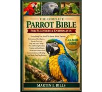 THE COMPLETE PARROTS BIBLE FOR BEGINNERS & ENTHUSIASTS: Everything You Need To Know About Parrots: Behavior and intelligence, species overview, cage ... and enrichment, health....daily care routines