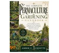 The Complete Permaculture Gardening Handbook: A Practical Beginners Guide to Designing, Growing, Propagating, Soil Regeneration, and Managing Sustainable Gardens and Productive Landscapes
