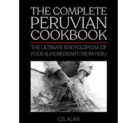 The Complete Peruvian Cookbook: The Ultimate Encyclopedia of Food & Ingredients from Peru