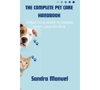 THE COMPLETE PET CARE HANDBOOK: A Practical Guide to Raising Happy, Healthy Pets