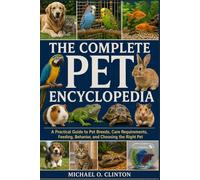THE COMPLETE PET ENCYCLOPEDIA: A Practical Guide to Pet Breeds, Care Requirements, Feeding, Behavior, and Choosing the Right Pet
