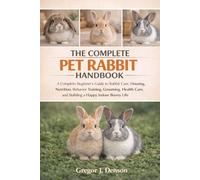 THE COMPLETE PET RABBIT HANDBOOK: A Complete Beginner’s Guide to Rabbit Care, Housing, Nutrition, Behavior Training, Grooming, Health Care, and Building a Happy Indoor Bunny Life