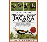 THE COMPLETE PHEASANT-TAILED JACANA HANDBOOK: Everything You Need to Know About the Pheasant-Tailed Jacana, Including Its Remarkable Walking-on-Water ... Seasonal Changes, and Ecosystem Importance