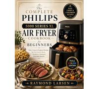 The Complete Philips 5000 Series XL Air Fryer Cookbook for Beginners: Easy, Crispy & Foolproof Recipes for Fast Family Meals, Healthier Cooking & Everyday Success