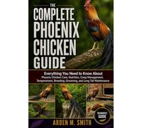 THE COMPLETE PHOENIX CHICKEN GUIDE: Everything You Need to Know About Phoenix Chicken Care, Nutrition, Coop Management, Temperament, Breeding, Grooming, and Long Tail Maintenance
