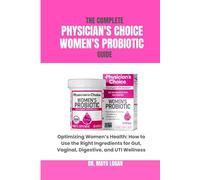 THE COMPLETE PHYSICIAN'S CHOICE WOMEN’S PROBIOTIC GUIDE: Optimizing Women’s Health: How to Use the Right Ingredients for Gut, Vaginal, Digestive, and UTI Wellness