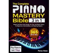 The Complete Piano Mastery Bible: [3 in 1] Your 365 Day All-in-One Guide to Master the Piano: Easy Songs, Pro Tips, and Music Theory for Beginners, Intermediates, and Aspiring Experts