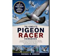 THE COMPLETE PIGEON RACER HANDBOOK: A Comprehensive Guide to Racing Pigeon Selection, Loft Design, Feeding, Conditioning, Training, Breeding, Health ... Navigation, and Championship Performance