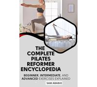 THE COMPLETE PILATES REFORMER ENCYCLOPEDIA: Beginner, Intermediate, and Advanced Exercises Explained
