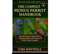 THE COMPLETE PIONUS PARROT HANDBOOK: A Complete Step-By-Step Guide to Selecting, Raising, and Nurturing the Perfect Pionus Companion.