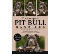 THE COMPLETE PIT BULL HANDBOOK: Everything You Need to Know About Raising a Confident, Healthy, Obedient, and Well-Socialized Pit Bull