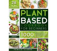 The Complete Plant Based Cookbook For Beginners: 1000 Days of Wholesome Plant-Based Diet Recipes to Cook Clean, Green and Healthy 28 Day Meal Plan Included