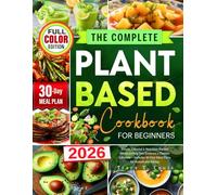 The Complete Plant-Based Cookbook for Beginners: Simple, Colorful & Nutrition-Packed Meals to Help You Embrace a Cleaner Lifestyle - Includes 30-Day Meal Plans for Sustainable Eating