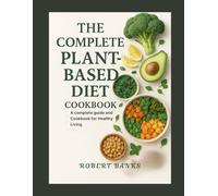 THE COMPLETE PLANT-BASED DIET COOKBOOK: A Complete Guide and Cookbook for Healthy Living
