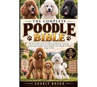 THE COMPLETE POODLE BIBLE: The Essential Guide to Choosing, Raising, Training, Grooming, Feeding, and Caring for Your Poodle at Every Stage of Life.