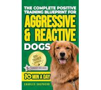 The Complete Positive Training Blueprint For Aggressive & Reactive Dogs: Step-by-Step Guide to Calm Your Anxious Dog, Manage Triggers, and Build Confidence and a Stronger Bond in Just 10 Minutes a Day