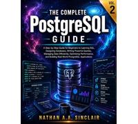 The Complete PostgreSQL Guide VOL.2: A Step-by-Step Guide for Beginners to Learning SQL, Designing Databases, Writing Powerful Queries, Managing Data ... Building Real-World PostgreSQL Applications