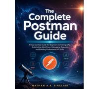 The Complete Postman Guide: A Step-by-Step Guide for Beginners to Testing APIs, Automating Workflows, Debugging Requests, and Building Professional API Skills